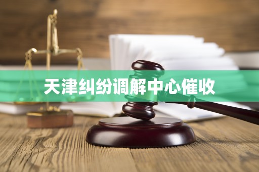 详细阅读:天津纠纷调解中心催收 天津纠纷调解中心催收