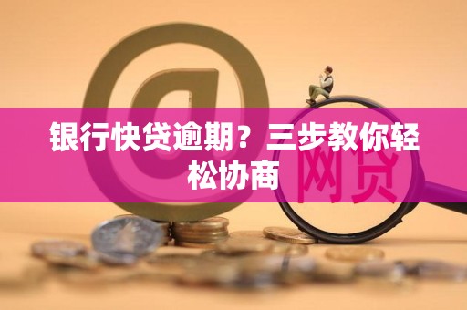 银行快贷逾期?三步教你轻松协商