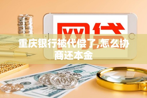 重庆银行被代偿了,怎么协商还本金
