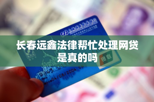 长春远鑫法律帮忙处理网贷是真的吗