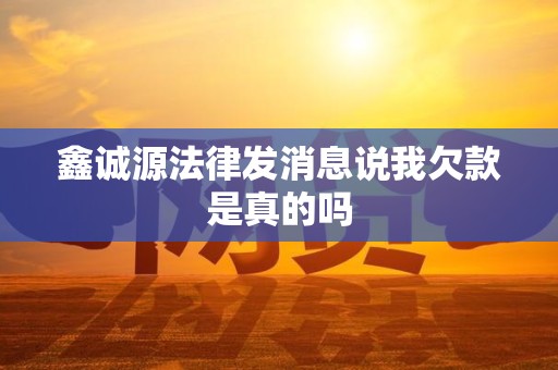 鑫诚源法律发消息说我欠款是真的吗