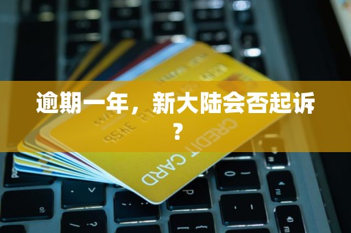 逾期一年,新大陆会否起诉?