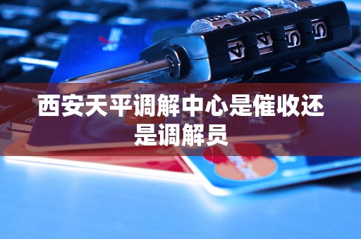 西安天平调解中心是催收还是调解员