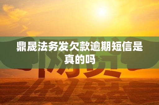 鼎晟法务发欠款逾期短信是真的吗