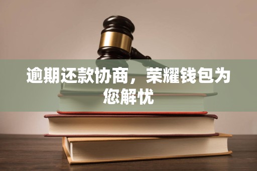 逾期还款协商，荣耀钱包为您解忧