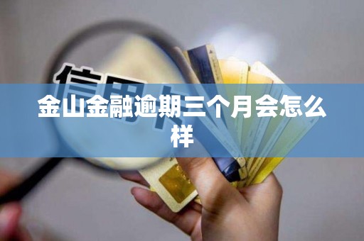 金山金融逾期三个月会怎么样