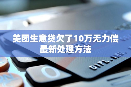 美团生意贷欠了10万无力偿最新处理方法