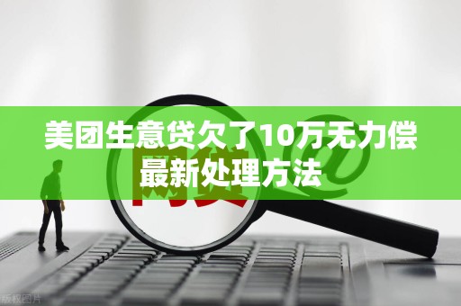 美团生意贷欠了10万无力偿最新处理方法