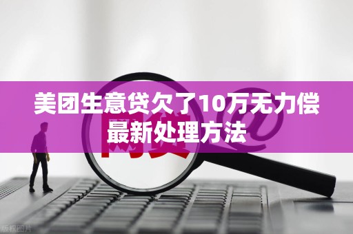 美团生意贷欠了10万无力偿最新处理方法