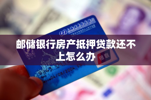 邮储银行房产抵押贷款还不上怎么办