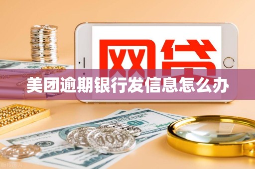 美团逾期银行发信息怎么办