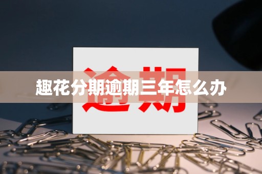 趣花分期逾期三年怎么办