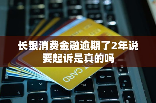 长银消费金融逾期了2年说要起诉是真的吗